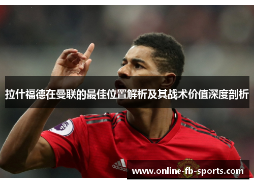 拉什福德在曼联的最佳位置解析及其战术价值深度剖析 拉什福德在曼联的最佳位置解析及其战术价值深度剖析