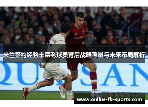 米兰签约经验丰富老球员背后战略考量与未来布局解析