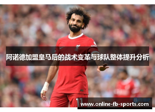 阿诺德加盟皇马后的战术变革与球队整体提升分析 阿诺德加盟皇马后的战术变革与球队整体提升分析