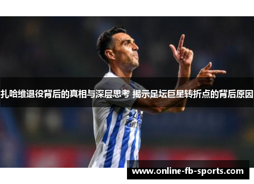 扎哈维退役背后的真相与深层思考 揭示足坛巨星转折点的背后原因 扎哈维退役背后的真相与深层思考 揭示足坛巨星转折点的背后原因