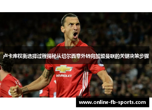 卢卡库权衡选择过程揭秘从切尔西意外转向加盟曼联的关键决策步骤 卢卡库权衡选择过程揭秘从切尔西意外转向加盟曼联的关键决策步骤