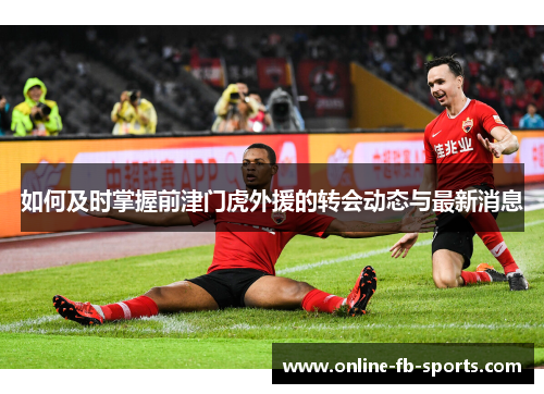 如何及时掌握前津门虎外援的转会动态与最新消息 如何及时掌握前津门虎外援的转会动态与最新消息