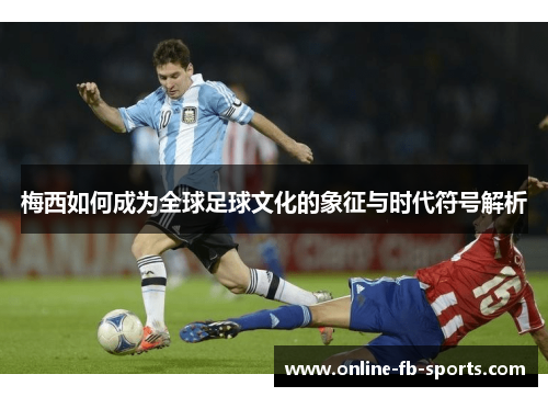 梅西如何成为全球足球文化的象征与时代符号解析 梅西如何成为全球足球文化的象征与时代符号解析