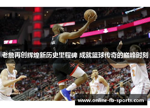 老詹再创辉煌新历史里程碑 成就篮球传奇的巅峰时刻