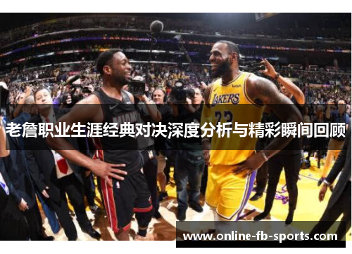 老詹职业生涯经典对决深度分析与精彩瞬间回顾 老詹职业生涯经典对决深度分析与精彩瞬间回顾