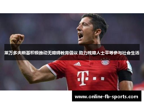 莱万多夫斯基积极推动无障碍教育倡议 助力残障人士平等参与社会生活