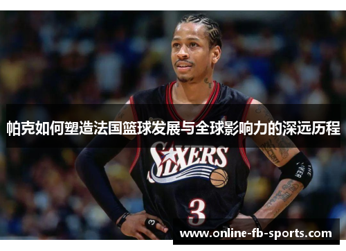 帕克如何塑造法国篮球发展与全球影响力的深远历程 帕克如何塑造法国篮球发展与全球影响力的深远历程