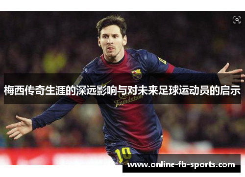 梅西传奇生涯的深远影响与对未来足球运动员的启示