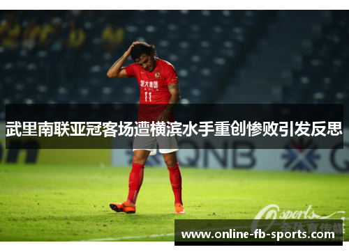 武里南联亚冠客场遭横滨水手重创惨败引发反思