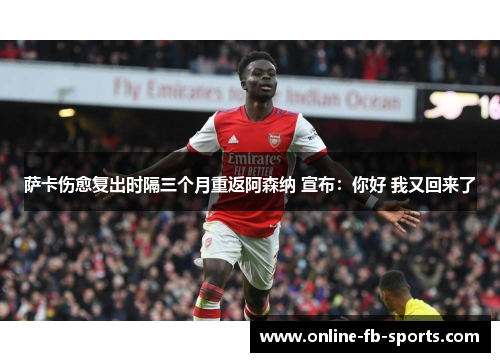 萨卡伤愈复出时隔三个月重返阿森纳 宣布：你好 我又回来了