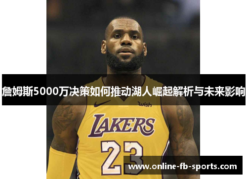 詹姆斯5000万决策如何推动湖人崛起解析与未来影响