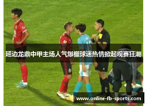 延边龙鼎中甲主场人气爆棚球迷热情掀起观赛狂潮 延边龙鼎中甲主场人气爆棚球迷热情掀起观赛狂潮
